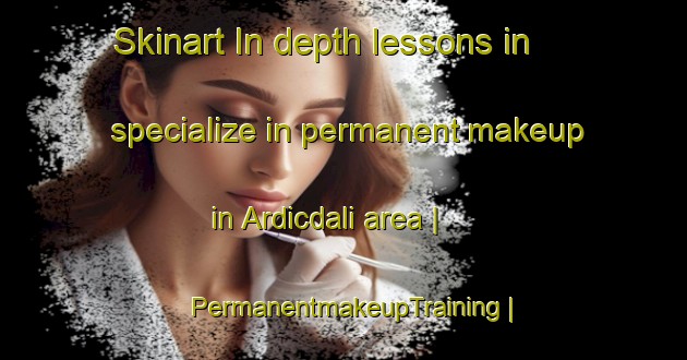 Skinart In-depth lessons in specialize in permanent makeup in Ardicdali area | PermanentmakeupTraining | PermanentmakeupClasses | SkinartTraining-Turkey
